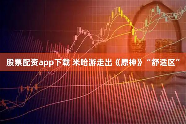 股票配资app下载 米哈游走出《原神》“舒适区”