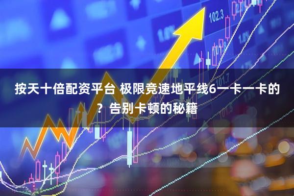 按天十倍配资平台 极限竞速地平线6一卡一卡的？告别卡顿的秘籍