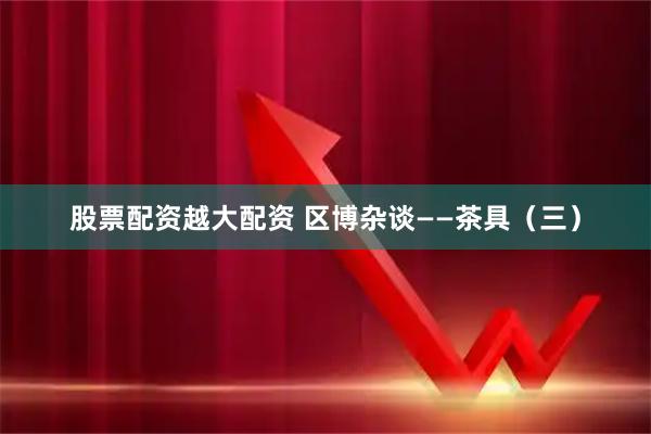 股票配资越大配资 区博杂谈——茶具（三）