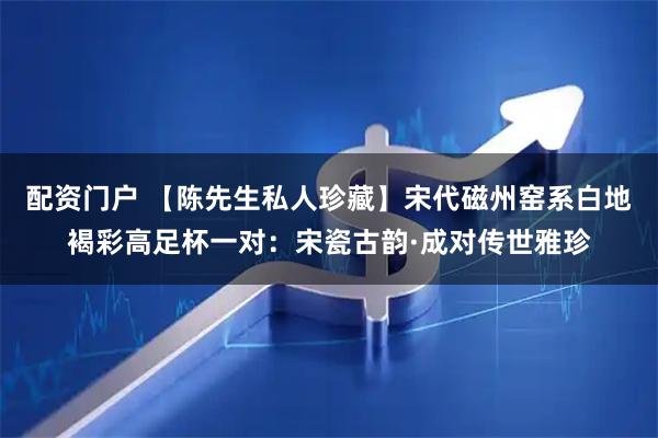 配资门户 【陈先生私人珍藏】宋代磁州窑系白地褐彩高足杯一对：宋瓷古韵·成对传世雅珍