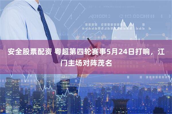 安全股票配资 粤超第四轮赛事5月24日打响,江门主场对阵茂名
