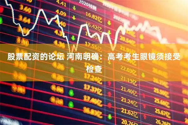 股票配资的论坛 河南明确:高考考生眼镜须接受检查