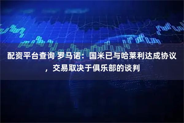 配资平台查询 罗马诺：国米已与哈莱利达成协议，交易取决于俱乐部的谈判