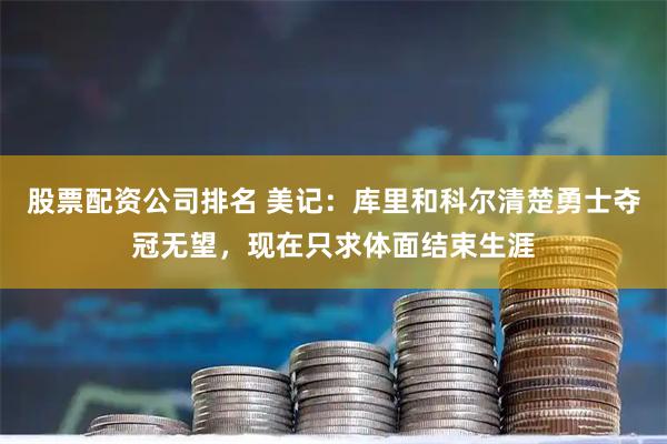 股票配资公司排名 美记：库里和科尔清楚勇士夺冠无望，现在只求体面结束生涯