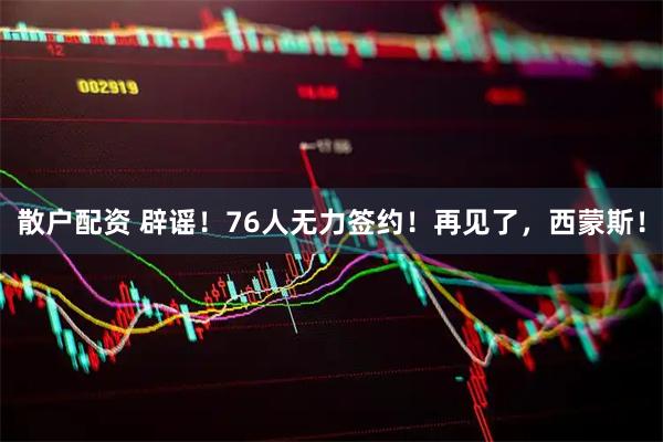 散户配资 辟谣！76人无力签约！再见了，西蒙斯！
