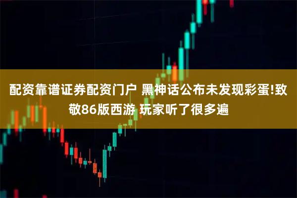 配资靠谱证券配资门户 黑神话公布未发现彩蛋!致敬86版西游 玩家听了很多遍