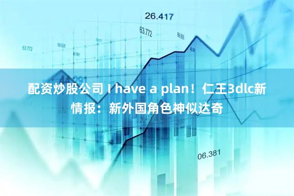 配资炒股公司 I have a plan！仁王3dlc新情报：新外国角色神似达奇